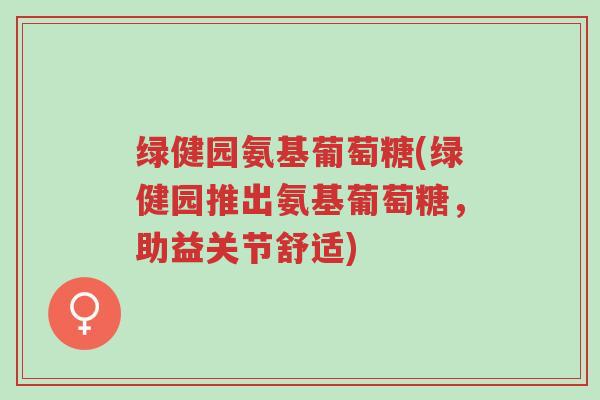 绿健园氨基葡萄糖(绿健园推出氨基葡萄糖,助益关节舒适)-第1张图片-超越 绿健园氨基葡萄糖(绿健园推出氨基葡萄糖,助益关节舒适)-第1张图片-超越