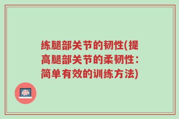 练腿部关节的韧性(提高腿部关节的柔韧性：简单有效的训练方法)-第1张图片-超越