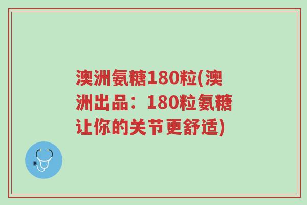 澳洲氨糖180粒(澳洲出品:180粒氨糖让你的关节更舒适)-第1张图片-超越 澳洲氨糖180粒(澳洲出品:180粒氨糖让你的关节更舒适)-第1张图片-超越