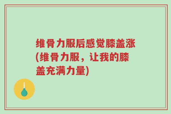 维骨力服后感觉膝盖涨(维骨力服,让我的膝盖充满力量)-第1张图片-超越 维骨力服后感觉膝盖涨(维骨力服,让我的膝盖充满力量)-第1张图片-超越