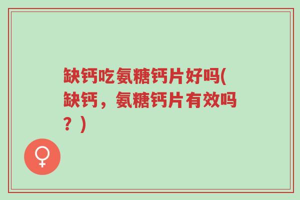 缺钙吃氨糖钙片好吗(缺钙,氨糖钙片有效吗?)-第1张图片-超越 缺钙吃氨糖钙片好吗(缺钙,氨糖钙片有效吗?)-第1张图片-超越