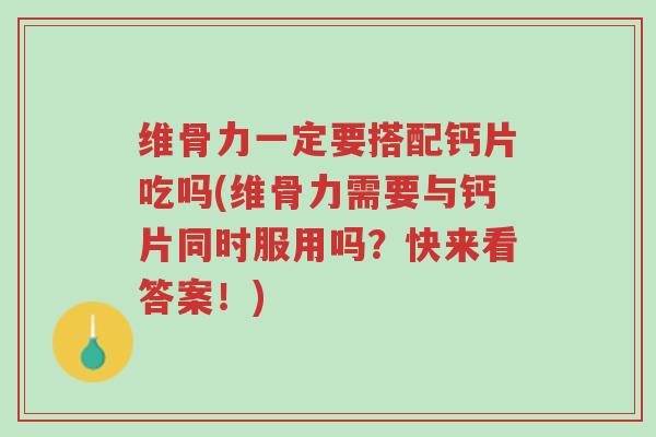 维骨力一定要搭配钙片吃吗(维骨力需要与钙片同时服用吗?快来看答案!)-第1张图片-超越 维骨力一定要搭配钙片吃吗(维骨力需要与钙片同时服用吗?快来看答案!)-第1张图片-超越