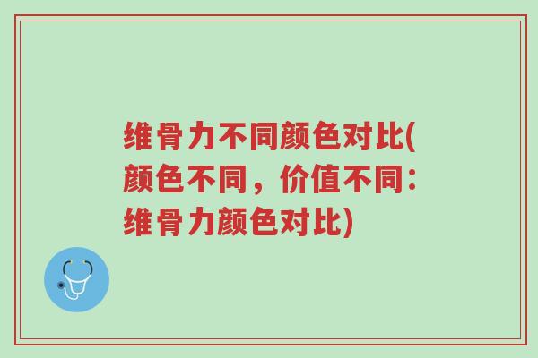 维骨力不同颜色对比(颜色不同,价值不同:维骨力颜色对比)-第1张图片-超越 维骨力不同颜色对比(颜色不同,价值不同:维骨力颜色对比)-第1张图片-超越