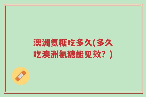 澳洲氨糖吃多久(多久吃澳洲氨糖能见效?)-第1张图片-超越 澳洲氨糖吃多久(多久吃澳洲氨糖能见效?)-第1张图片-超越