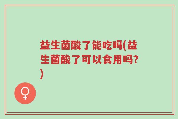 益生菌酸了能吃吗(益生菌酸了可以食用吗?)-第1张图片-超越 益生菌酸了能吃吗(益生菌酸了可以食用吗?)-第1张图片-超越