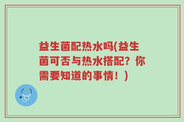 益生菌配热水吗(益生菌可否与热水搭配?你需要知道的事情!)-第1张图片-超越 益生菌配热水吗(益生菌可否与热水搭配?你需要知道的事情!)-第1张图片-超越
