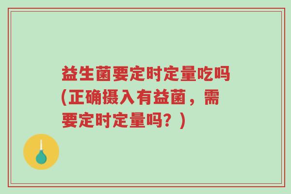 益生菌要定时定量吃吗(正确摄入有益菌,需要定时定量吗?)-第1张图片-超越 益生菌要定时定量吃吗(正确摄入有益菌,需要定时定量吗?)-第1张图片-超越