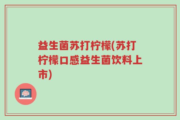 益生菌苏打柠檬(苏打柠檬口感益生菌饮料上市)-第1张图片-超越