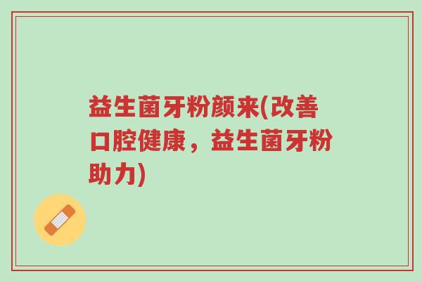 益生菌牙粉颜来(改善口腔健康，益生菌牙粉助力)-第1张图片-超越