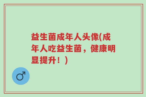益生菌成年人头像(成年人吃益生菌,健康明显提升!)-第1张图片-超越 益生菌成年人头像(成年人吃益生菌,健康明显提升!)-第1张图片-超越