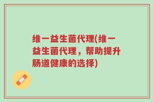 维一益生菌代理(维一益生菌代理,帮助提升肠道健康的选择)-第1张图片-超越 维一益生菌代理(维一益生菌代理,帮助提升肠道健康的选择)-第1张图片-超越