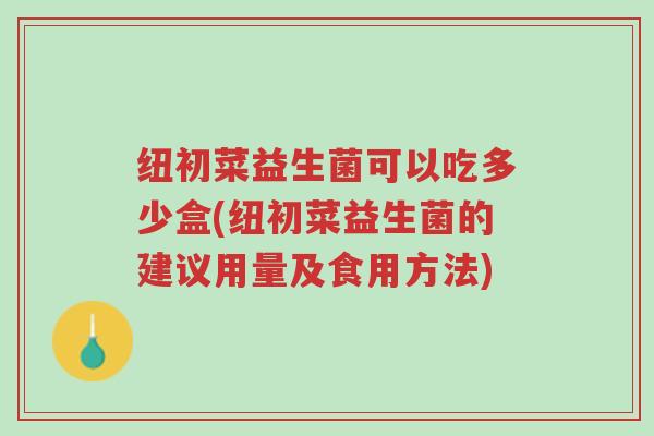 纽初菜益生菌可以吃多少盒(纽初菜益生菌的建议用量及食用方法)-第1张图片-超越 纽初菜益生菌可以吃多少盒(纽初菜益生菌的建议用量及食用方法)-第1张图片-超越