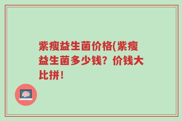 紫瘦益生菌价格(紫瘦益生菌多少钱?价钱大比拼!-第1张图片-超越 紫瘦益生菌价格(紫瘦益生菌多少钱?价钱大比拼!-第1张图片-超越