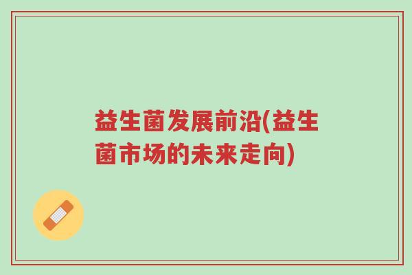 益生菌发展前沿(益生菌市场的未来走向)-第1张图片-超越 益生菌发展前沿(益生菌市场的未来走向)-第1张图片-超越