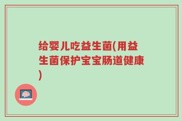 给婴儿吃益生菌(用益生菌保护宝宝肠道健康)-第1张图片-超越 给婴儿吃益生菌(用益生菌保护宝宝肠道健康)-第1张图片-超越