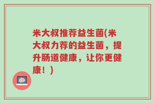 米大叔推荐益生菌(米大叔力荐的益生菌,提升肠道健康,让你更健康!)-第1张图片-超越 米大叔推荐益生菌(米大叔力荐的益生菌,提升肠道健康,让你更健康!)-第1张图片-超越