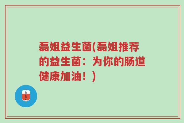 磊姐益生菌(磊姐推荐的益生菌:为你的肠道健康加油!)-第1张图片-超越 磊姐益生菌(磊姐推荐的益生菌:为你的肠道健康加油!)-第1张图片-超越