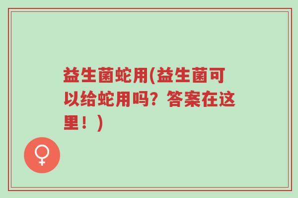 益生菌蛇用(益生菌可以给蛇用吗？答案在这里！)-第1张图片-超越