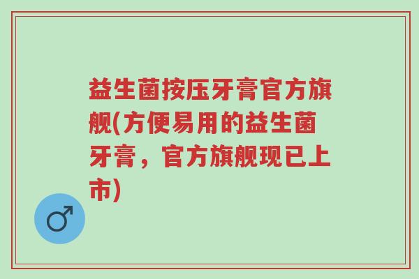 益生菌按压牙膏官方旗舰(方便易用的益生菌牙膏,官方旗舰现已上市)-第1张图片-超越 益生菌按压牙膏官方旗舰(方便易用的益生菌牙膏,官方旗舰现已上市)-第1张图片-超越