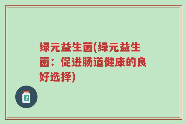 绿元益生菌(绿元益生菌:促进肠道健康的良好选择)-第1张图片-超越 绿元益生菌(绿元益生菌:促进肠道健康的良好选择)-第1张图片-超越