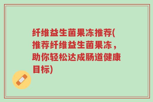 纤维益生菌果冻推荐(推荐纤维益生菌果冻,助你轻松达成肠道健康目标)-第1张图片-超越 纤维益生菌果冻推荐(推荐纤维益生菌果冻,助你轻松达成肠道健康目标)-第1张图片-超越