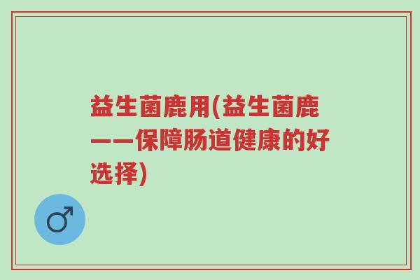 益生菌鹿用(益生菌鹿——保障肠道健康的好选择)-第1张图片-超越 益生菌鹿用(益生菌鹿——保障肠道健康的好选择)-第1张图片-超越