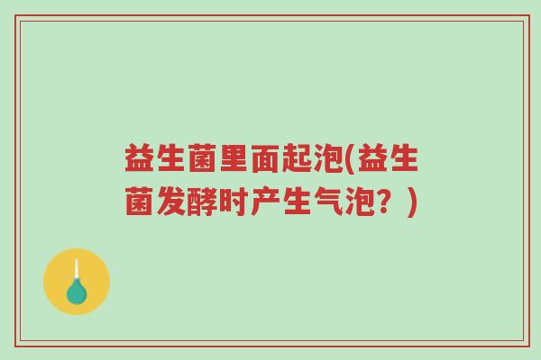 益生菌里面起泡(益生菌发酵时产生气泡？)-第1张图片-超越