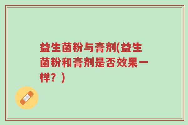 益生菌粉与膏剂(益生菌粉和膏剂是否效果一样?)-第1张图片-超越 益生菌粉与膏剂(益生菌粉和膏剂是否效果一样?)-第1张图片-超越