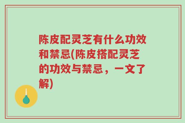 陈皮配灵芝有什么功效和禁忌(陈皮搭配灵芝的功效与禁忌,一文了解)-第1张图片-超越 陈皮配灵芝有什么功效和禁忌(陈皮搭配灵芝的功效与禁忌,一文了解)-第1张图片-超越