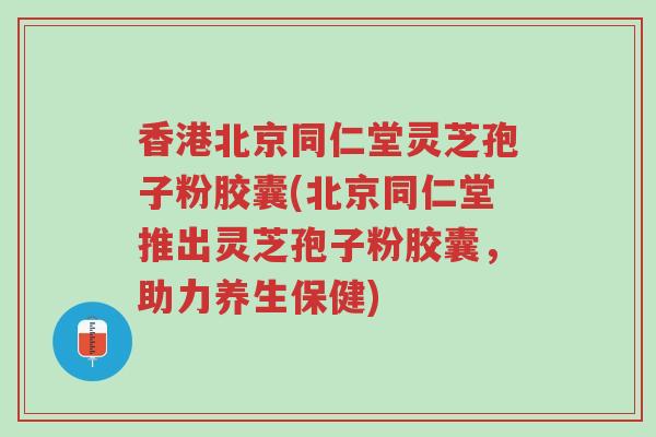香港北京同仁堂灵芝孢子粉胶囊(北京同仁堂推出灵芝孢子粉胶囊,助力养生保健)-第1张图片-超越 香港北京同仁堂灵芝孢子粉胶囊(北京同仁堂推出灵芝孢子粉胶囊,助力养生保健)-第1张图片-超越