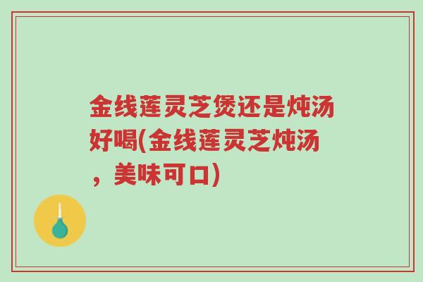 金线莲灵芝煲还是炖汤好喝(金线莲灵芝炖汤,美味可口)-第1张图片-超越 金线莲灵芝煲还是炖汤好喝(金线莲灵芝炖汤,美味可口)-第1张图片-超越