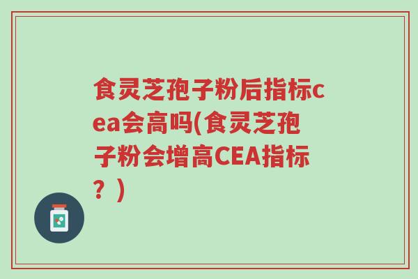食灵芝孢子粉后指标cea会高吗(食灵芝孢子粉会增高CEA指标?)-第1张图片-超越 食灵芝孢子粉后指标cea会高吗(食灵芝孢子粉会增高CEA指标?)-第1张图片-超越