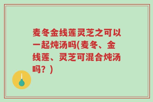 麦冬金线莲灵芝之可以一起炖汤吗(麦冬、金线莲、灵芝可混合炖汤吗?)-第1张图片-超越 麦冬金线莲灵芝之可以一起炖汤吗(麦冬、金线莲、灵芝可混合炖汤吗?)-第1张图片-超越