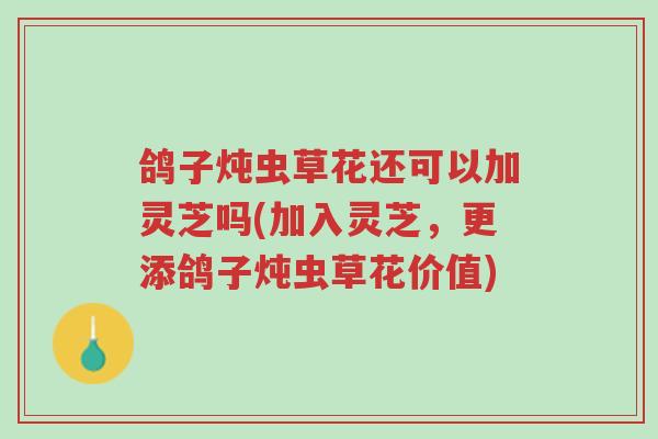 鸽子炖虫草花还可以加灵芝吗(加入灵芝,更添鸽子炖虫草花价值)-第1张图片-超越 鸽子炖虫草花还可以加灵芝吗(加入灵芝,更添鸽子炖虫草花价值)-第1张图片-超越