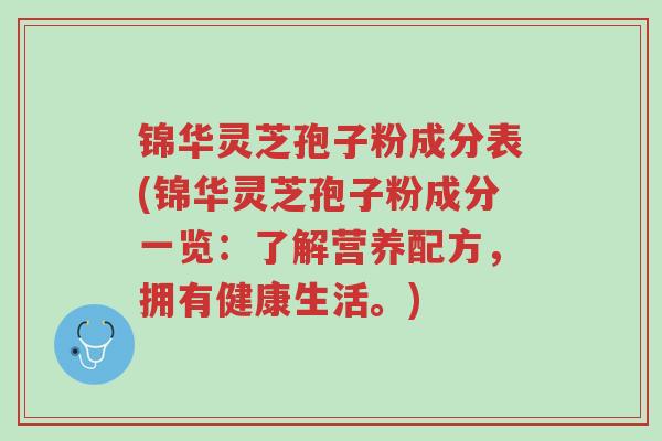 锦华灵芝孢子粉成分表(锦华灵芝孢子粉成分一览:了解营养配方,拥有健康生活。)-第1张图片-超越 锦华灵芝孢子粉成分表(锦华灵芝孢子粉成分一览:了解营养配方,拥有健康生活。)-第1张图片-超越