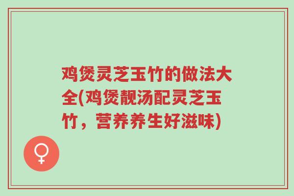 鸡煲灵芝玉竹的做法大全(鸡煲靓汤配灵芝玉竹,营养养生好滋味)-第1张图片-超越 鸡煲灵芝玉竹的做法大全(鸡煲靓汤配灵芝玉竹,营养养生好滋味)-第1张图片-超越