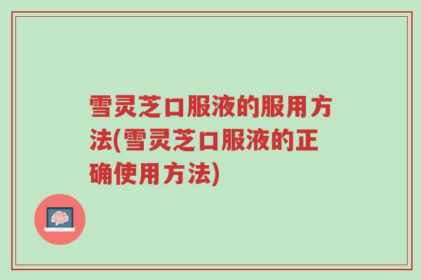雪灵芝口服液的服用方法(雪灵芝口服液的正确使用方法)-第1张图片-超越 雪灵芝口服液的服用方法(雪灵芝口服液的正确使用方法)-第1张图片-超越