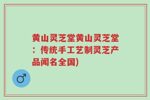 黄山灵芝堂黄山灵芝堂：传统手工艺制灵芝产品闻名全国)-第1张图片-超越