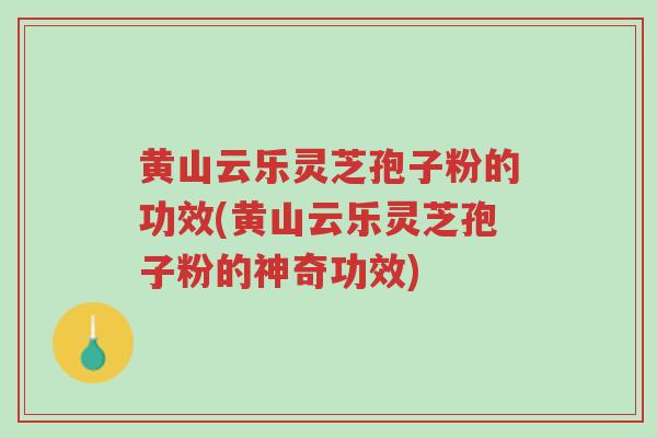 黄山云乐灵芝孢子粉的功效(黄山云乐灵芝孢子粉的神奇功效)-第1张图片-超越 黄山云乐灵芝孢子粉的功效(黄山云乐灵芝孢子粉的神奇功效)-第1张图片-超越