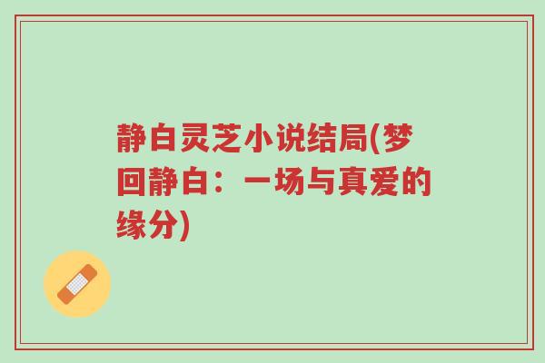 静白灵芝小说结局(梦回静白:一场与真爱的缘分)-第1张图片-超越 静白灵芝小说结局(梦回静白:一场与真爱的缘分)-第1张图片-超越