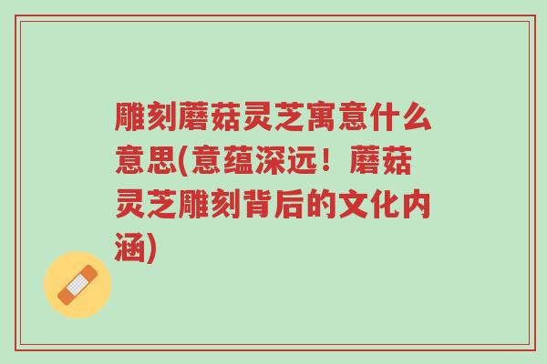 雕刻蘑菇灵芝寓意什么意思(意蕴深远!蘑菇灵芝雕刻背后的文化内涵)-第1张图片-超越 雕刻蘑菇灵芝寓意什么意思(意蕴深远!蘑菇灵芝雕刻背后的文化内涵)-第1张图片-超越