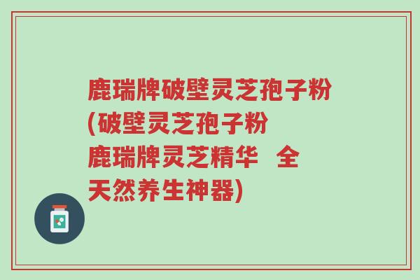 鹿瑞牌破壁灵芝孢子粉(破壁灵芝孢子粉 鹿瑞牌灵芝精华 全天然养生神器)-第1张图片-超越 鹿瑞牌破壁灵芝孢子粉(破壁灵芝孢子粉 鹿瑞牌灵芝精华 全天然养生神器)-第1张图片-超越