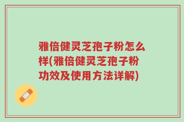 雅倍健灵芝孢子粉怎么样(雅倍健灵芝孢子粉功效及使用方法详解)-第1张图片-超越 雅倍健灵芝孢子粉怎么样(雅倍健灵芝孢子粉功效及使用方法详解)-第1张图片-超越