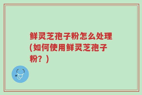 鲜灵芝孢子粉怎么处理(如何使用鲜灵芝孢子粉?)-第1张图片-超越 鲜灵芝孢子粉怎么处理(如何使用鲜灵芝孢子粉?)-第1张图片-超越