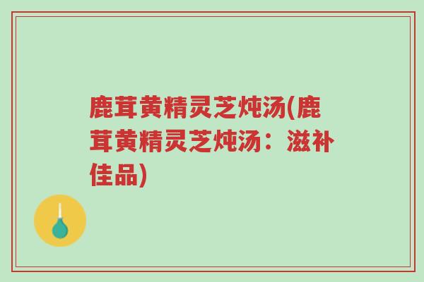 鹿茸黄精灵芝炖汤(鹿茸黄精灵芝炖汤:滋补佳品)-第1张图片-超越 鹿茸黄精灵芝炖汤(鹿茸黄精灵芝炖汤:滋补佳品)-第1张图片-超越