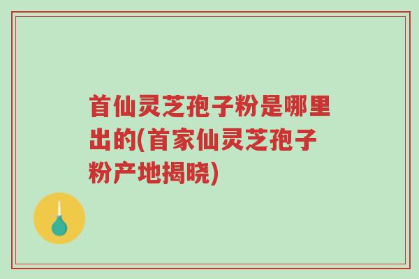 首仙灵芝孢子粉是哪里出的(首家仙灵芝孢子粉产地揭晓)-第1张图片-超越