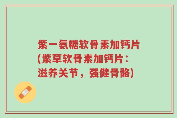 紫一氨糖软骨素加钙片(紫草软骨素加钙片:滋养关节,强健骨骼)-第1张图片-超越 紫一氨糖软骨素加钙片(紫草软骨素加钙片:滋养关节,强健骨骼)-第1张图片-超越