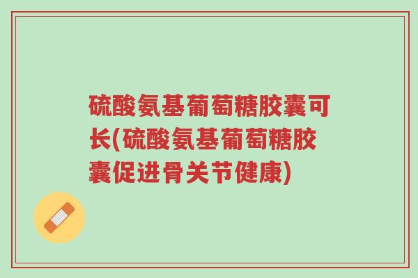 硫酸氨基葡萄糖胶囊可长(硫酸氨基葡萄糖胶囊促进骨关节健康)-第1张图片-超越 硫酸氨基葡萄糖胶囊可长(硫酸氨基葡萄糖胶囊促进骨关节健康)-第1张图片-超越