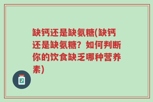 缺钙还是缺氨糖(缺钙还是缺氨糖?如何判断你的饮食缺乏哪种营养素)-第1张图片-超越 缺钙还是缺氨糖(缺钙还是缺氨糖?如何判断你的饮食缺乏哪种营养素)-第1张图片-超越