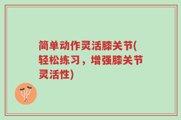 简单动作灵活膝关节(轻松练习,增强膝关节灵活性)-第1张图片-超越 简单动作灵活膝关节(轻松练习,增强膝关节灵活性)-第1张图片-超越
